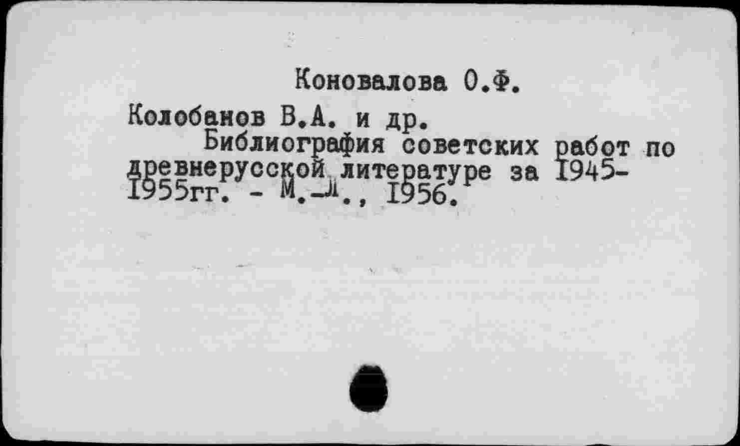 ﻿Коновалова О.Ф.
Колобанов В.А. и др.
Библиография советских работ по д^евнеруссјјоЈ^лите^атуре за 1945-